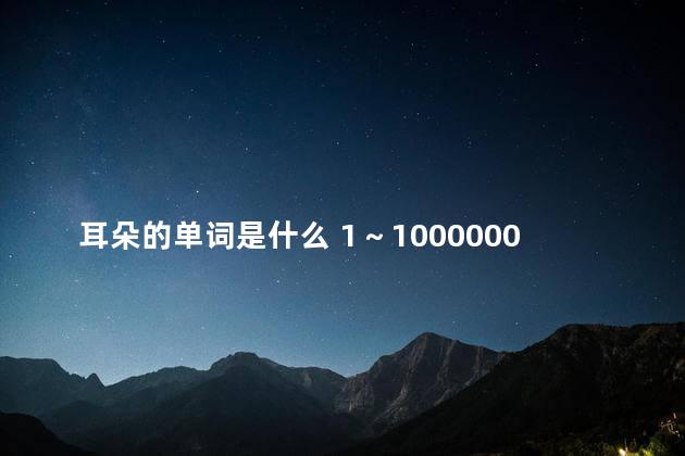 耳朵的单词是什么 1～100000000的英语单词